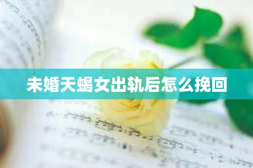 未婚天蝎女出轨后怎么挽回