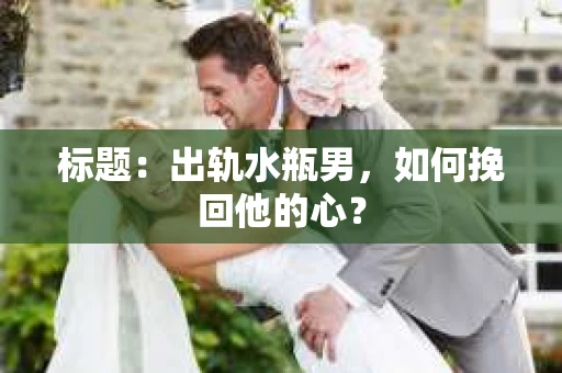 标题：出轨水瓶男，如何挽回他的心？
