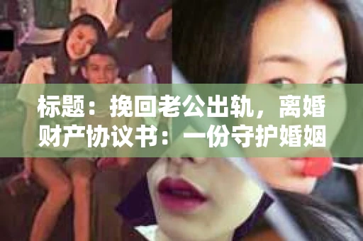 标题：挽回老公出轨，离婚财产协议书：一份守护婚姻与财产的明智选择