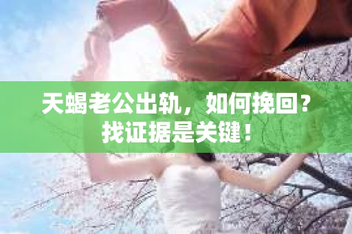 天蝎老公出轨，如何挽回？找证据是关键！
