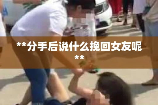 **分手后说什么挽回女友呢** **分手后说什么挽回女友呢**