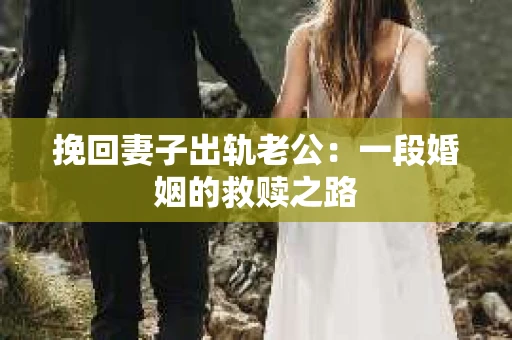 挽回妻子出轨老公：一段婚姻的救赎之路