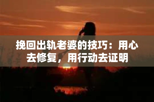 挽回出轨老婆的技巧：用心去修复，用行动去证明