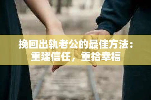 挽回出轨老公的最佳方法：重建信任，重拾幸福