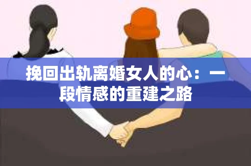 挽回出轨离婚女人的心：一段情感的重建之路