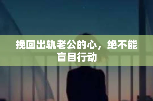挽回出轨老公的心，绝不能盲目行动