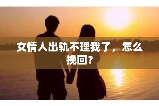女情人出轨不理我了，怎么挽回？