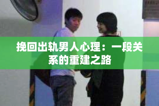挽回出轨男人心理:一段关系的重建之路 挽回出轨男人心理:一段关系的重建之路