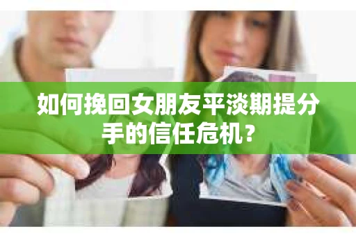 如何挽回女朋友平淡期提分手的信任危机？