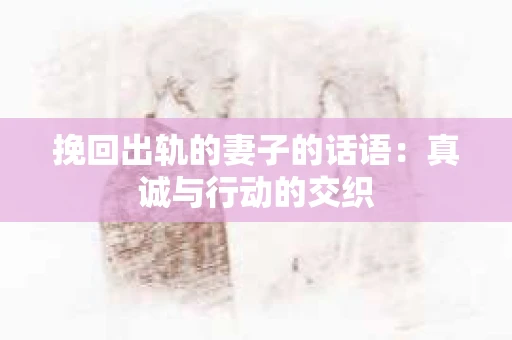 挽回出轨的妻子的话语：真诚与行动的交织
