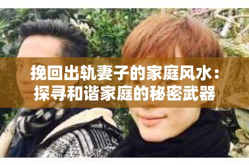 挽回出轨妻子的家庭风水：探寻和谐家庭的秘密武器