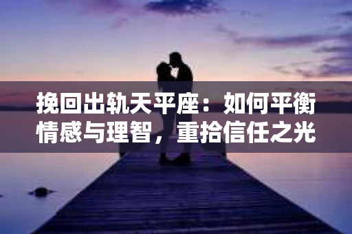 挽回出轨天平座：如何平衡情感与理智，重拾信任之光