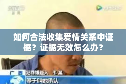 如何合法收集爱情关系中证据？证据无效怎么办？