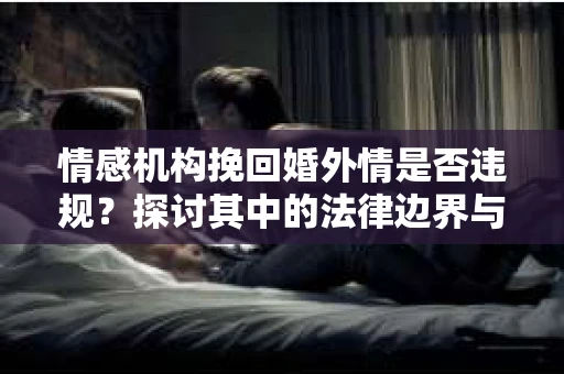 情感机构挽回婚外情是否违规？探讨其中的法律边界与伦理考量
