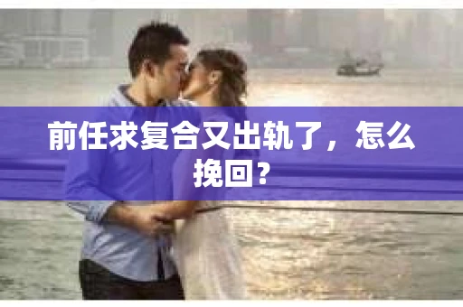 前任求复合又出轨了，怎么挽回？