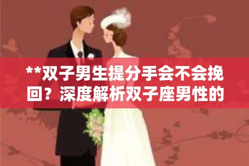 **双子男生提分手会不会挽回？深度解析双子座男性的情感决策**