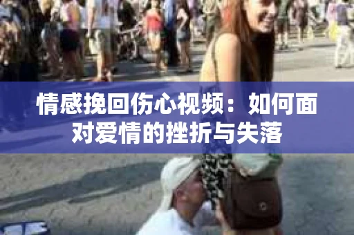 情感挽回伤心视频：如何面对爱情的挫折与失落