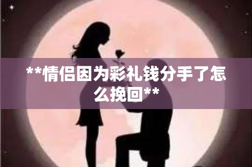 **情侣因为彩礼钱分手了怎么挽回**