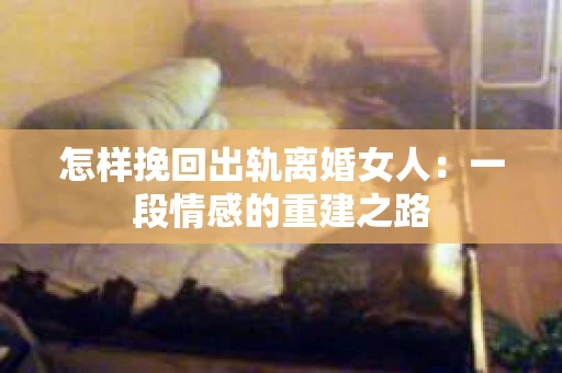 怎样挽回出轨离婚女人：一段情感的重建之路