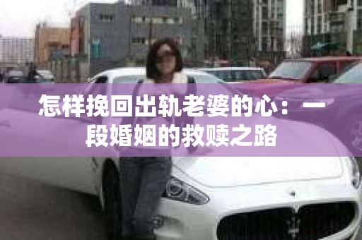 怎样挽回出轨老婆的心：一段婚姻的救赎之路
