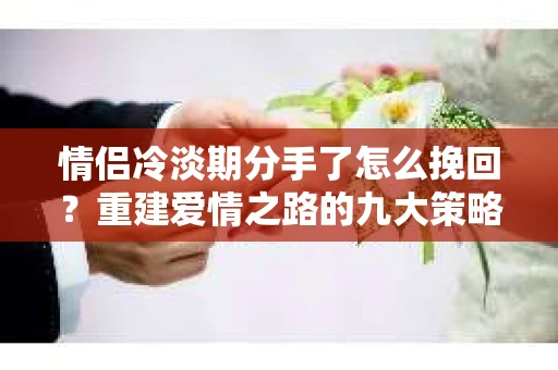 情侣冷淡期分手了怎么挽回？重建爱情之路的九大策略