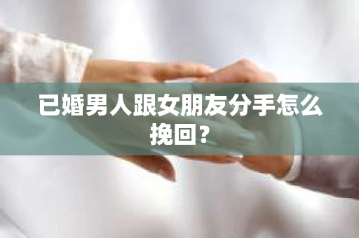已婚男人跟女朋友分手怎么挽回？
