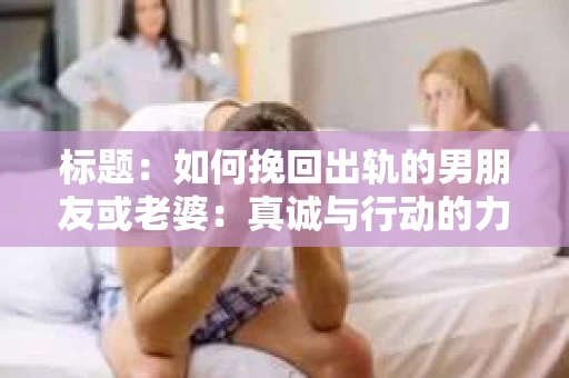 标题：如何挽回出轨的男朋友或老婆：真诚与行动的力量