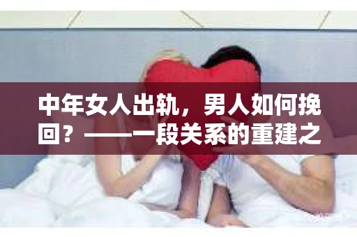 中年女人出轨，男人如何挽回？——一段关系的重建之路