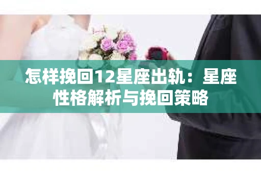 怎样挽回12星座出轨：星座性格解析与挽回策略