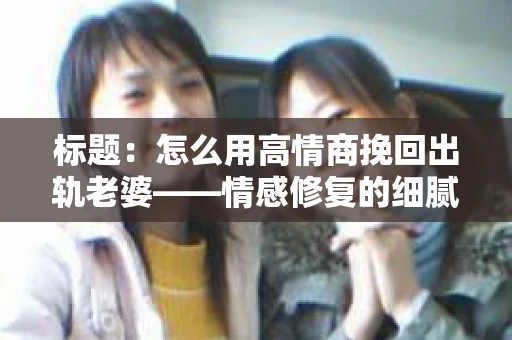 标题：怎么用高情商挽回出轨老婆——情感修复的细腻之道