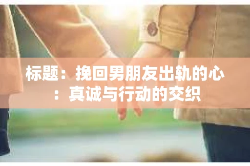 标题：挽回男朋友出轨的心：真诚与行动的交织