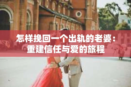 怎样挽回一个出轨的老婆：重建信任与爱的旅程