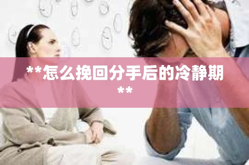 **怎么挽回分手后的冷静期**