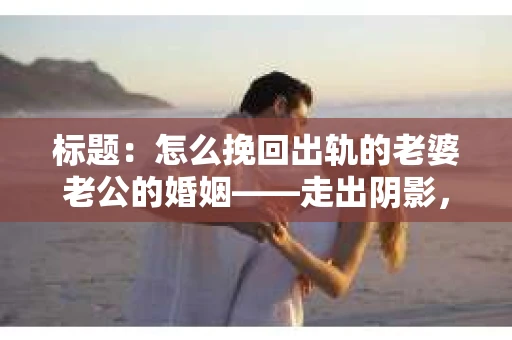 标题：怎么挽回出轨的老婆老公的婚姻——走出阴影，重建信任