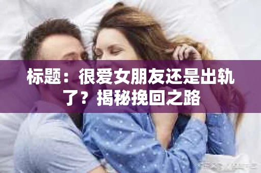 标题：很爱女朋友还是出轨了？揭秘挽回之路