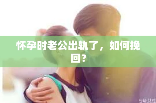 怀孕时老公出轨了，如何挽回？