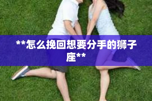**怎么挽回想要分手的狮子座**
