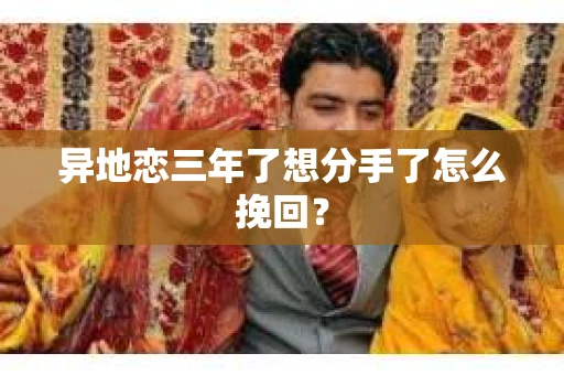 异地恋三年了想分手了怎么挽回? 异地恋三年了想分手了怎么挽回?