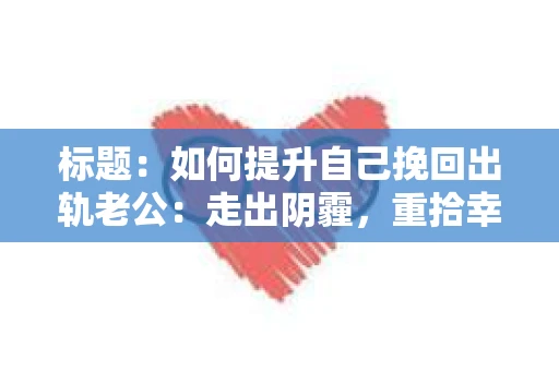 标题：如何提升自己挽回出轨老公：走出阴霾，重拾幸福