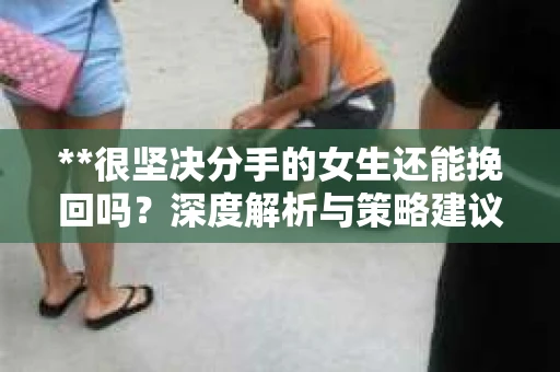 **很坚决分手的女生还能挽回吗？深度解析与策略建议**
