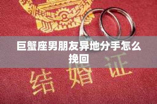 巨蟹座男朋友异地分手怎么挽回