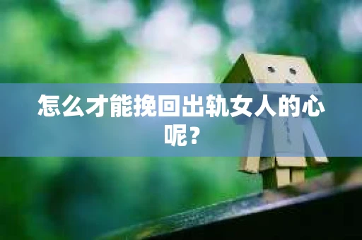 怎么才能挽回出轨女人的心呢？
