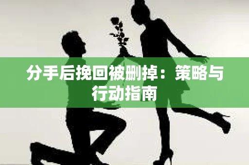 分手后挽回被删掉：策略与行动指南