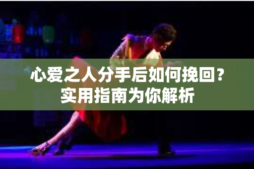 心爱之人分手后如何挽回？实用指南为你解析