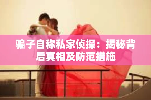 骗子自称私家侦探：揭秘背后真相及防范措施