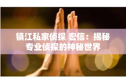 镇江私家侦探 宏信：揭秘专业侦探的神秘世界