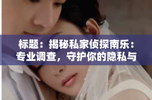 标题：揭秘私家侦探南乐：专业调查，守护你的隐私与权益