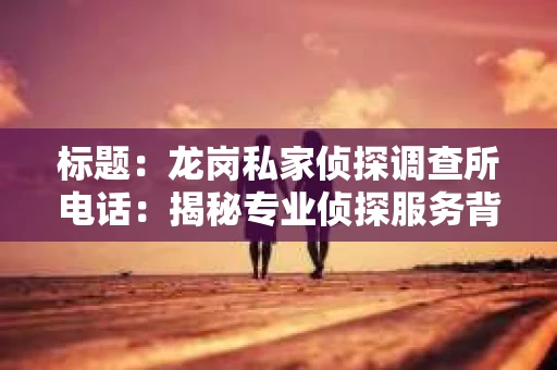 标题：龙岗私家侦探调查所电话：揭秘专业侦探服务背后的故事