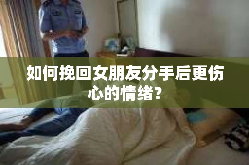 如何挽回女朋友分手后更伤心的情绪？
