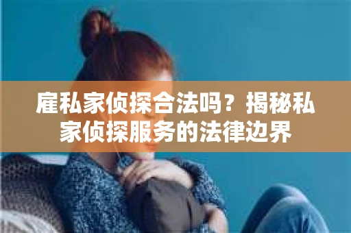 雇私家侦探合法吗？揭秘私家侦探服务的法律边界